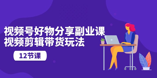 微信视频号好物分享第二职业课，视频编辑卖货游戏玩法-轻创社