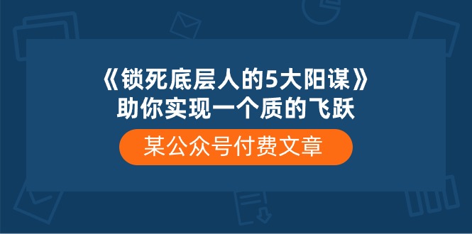某微信公众号付费文章《锁死底层人的5大阳谋》帮助你实现一个质的变化-轻创社
