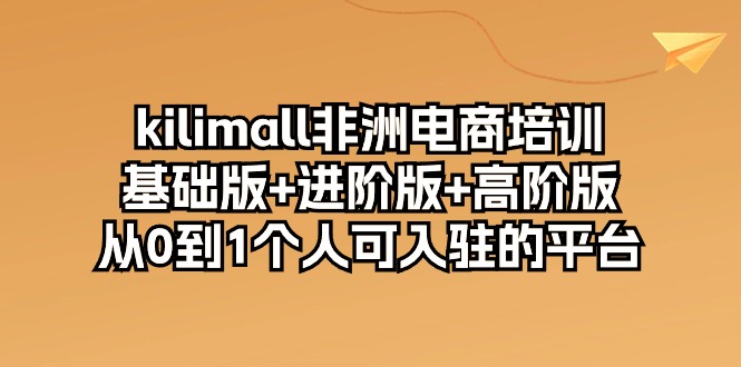 kilimall非州电子商务培训，标准版 升级版 高级版 从0-1自己可入驻服务平台-12节-轻创社