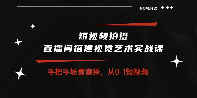 短视频制作 直播间搭建空间艺术实战演练课：从零情景诠释 从0-1小视频-8堂课-轻创社