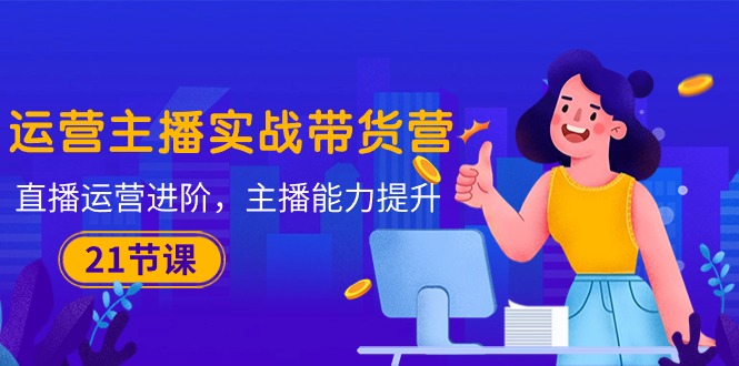 运营主播·实战演练卖货营：抖音运营 升阶，网络主播 技能提升-轻创社