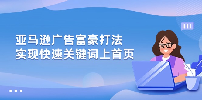 亚马逊广告 富商玩法，实现高效关键词上首页-轻创社