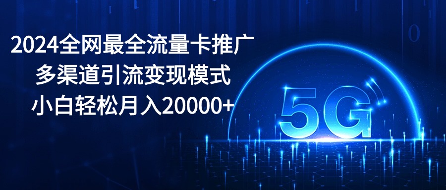 2024全网最全流量卡推广多渠道引流变现模式，小白轻松月入20000+-轻创社