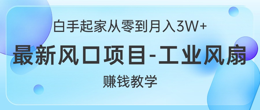 白手起家创业从零到月入3W ，全新蓝海项目-工业大风扇挣钱课堂教学-轻创社