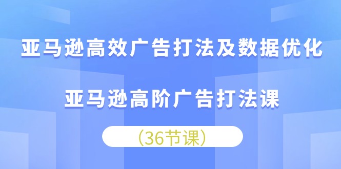 亚马逊平台 高效率广告宣传玩法及数据优化，亚马逊平台高级广告宣传玩法课-轻创社