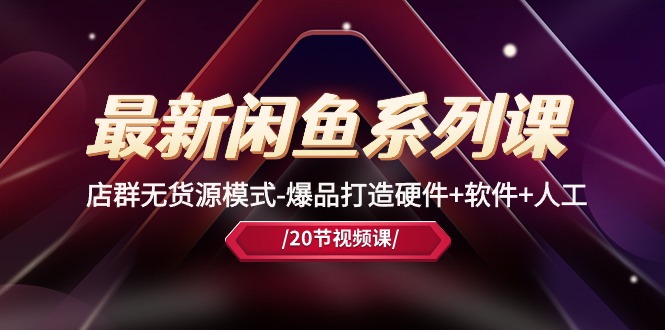 全新闲鱼平台系列产品课，店淘无货源开店-爆品打造硬件配置 手机软件 人力-轻创社