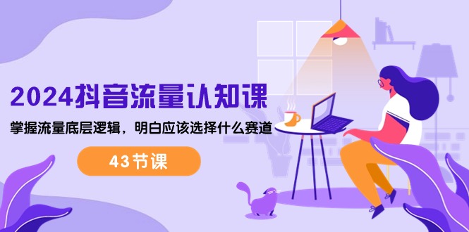 2024短视频流量·认知课：把握总流量底层思维，搞清楚要选择哪些跑道 (43堂课)-轻创社