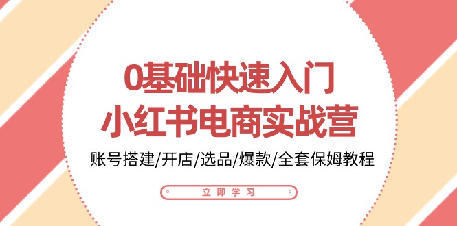 0基础快速入门-小红书电商实战营：账号搭建/开店/选品/爆款/全套保姆教程-轻创社