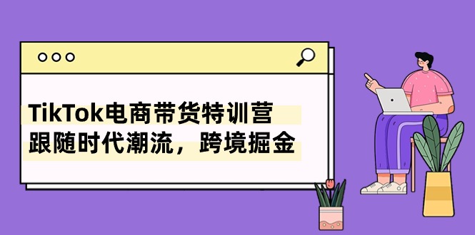 TikTok电商直播带货夏令营，追随时代发展，跨境电商掘金队-轻创社