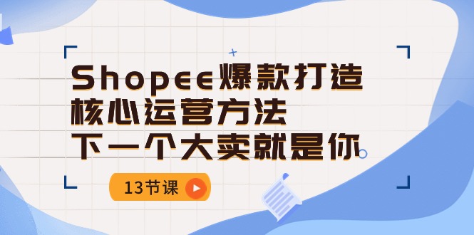 Shopee-爆款打造核心运营方法，下一个大卖就是你-轻创社