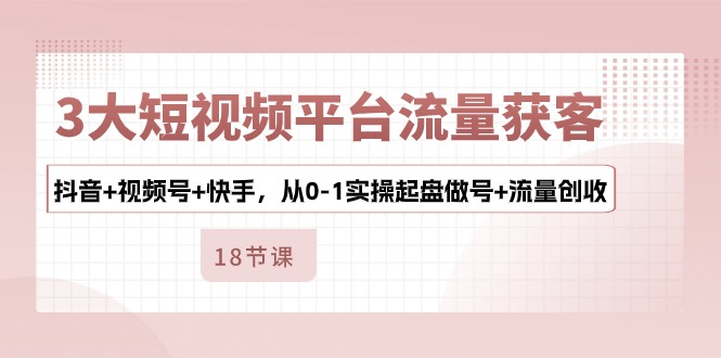 3大短视频平台流量获客，抖音+视频号+快手，从0-1实操起盘做号+流量创收-轻创社