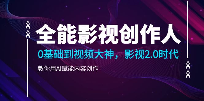 全能影视-创作人2.0，0基础到视频大神，教你用AI赋能内容创作 (85节)-轻创社