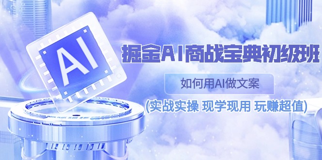 掘金AI 商战 宝典 初级班：如何用AI做文案(实战实操 现学现用 玩赚超值)-轻创社