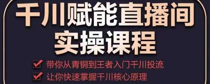 千川赋能直播间实操课程，带你从青铜到王者的入门千川投流，让你快速掌握千川核心原理-轻创社