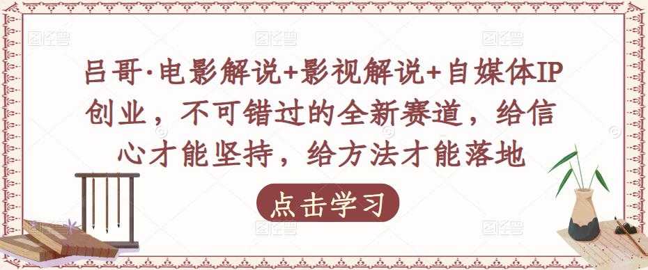 吕哥·电影解说+影视解说+自媒体IP创业，不可错过的全新赛道，给信心才能坚持，给方法才能落地-轻创社