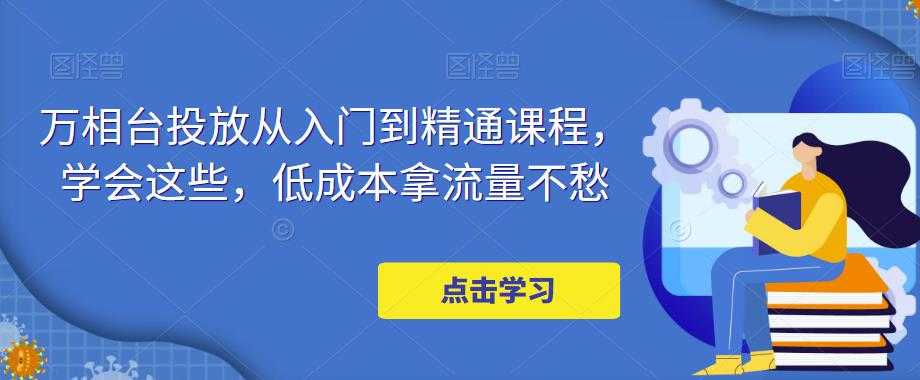 万相台投放从入门到精通课程，学会这些，低成本拿流量不愁-轻创社