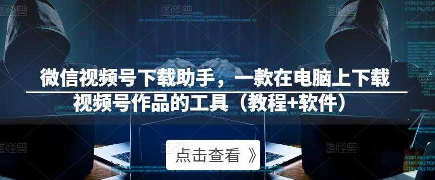 微信视频号下载助手，一款在电脑上下载视频号作品的工具（教程+软件）-轻创社