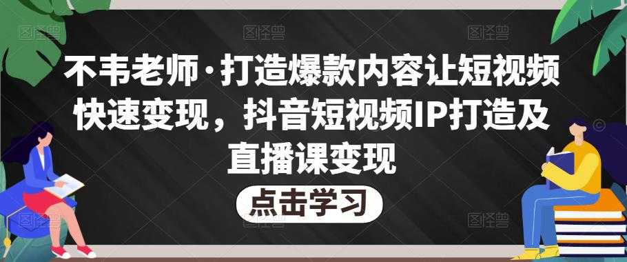 不韦老师·打造爆款内容让短视频快速变现，抖音短视频IP打造及直播课变现-轻创社