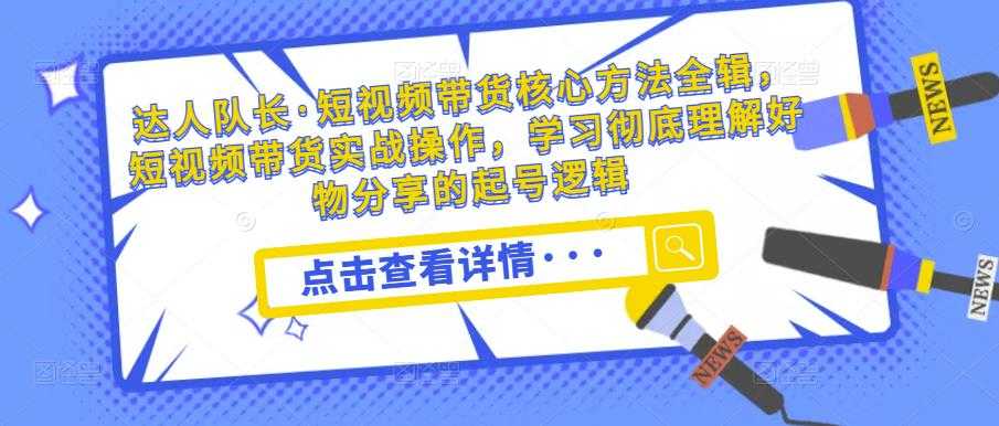 达人队长·短视频带货核心方法全辑，短视频带货实战操作，学习彻底理解好物分享的起号逻辑-轻创社