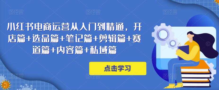 小红书电商运营从入门到精通，开店篇+选品篇+笔记篇+剪辑篇+赛道篇+内容篇+私域篇-轻创社
