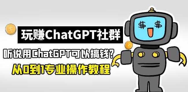 玩赚ChatGPT社群：听说ChatGPT可以用来搞钱？从0到1保姆级教程-轻创社