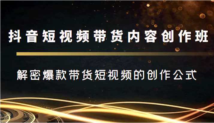 抖音短视频带货内容创作班，解密爆款带货短视频的创作公式-轻创社
