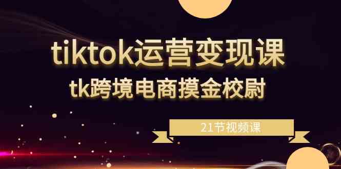 tiktok运营变现课，tk跨境电商摸金校尉（21节视频课）-轻创社