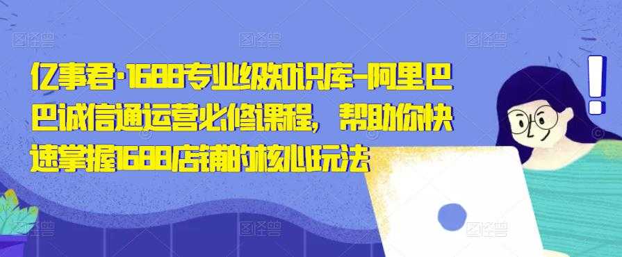亿事君·1688专业级知识库-阿里巴巴诚信通运营必修课程，帮助你快速掌握1688店铺的核心玩法-轻创社
