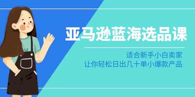 亚马逊蓝海选品课：适合新手小白卖家，让你轻松日出几十单小爆款产品-轻创社
