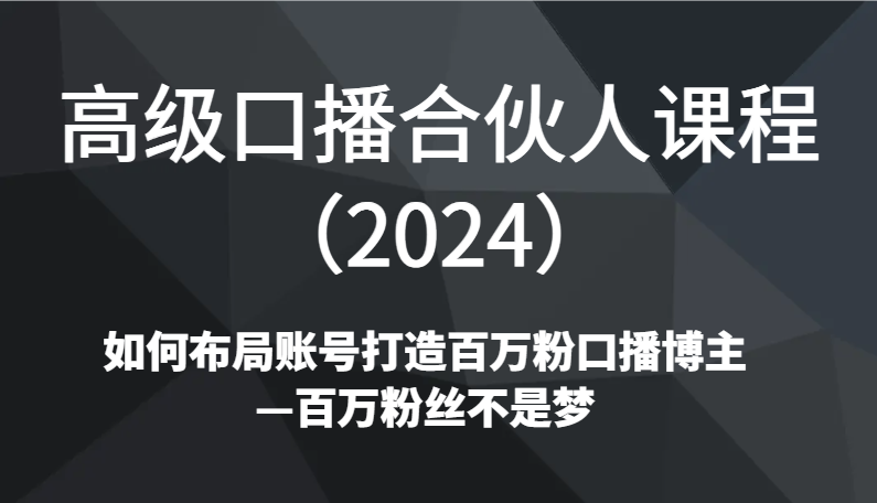 高级口播合伙人课程（2024）如何布局账号打造百万粉口播博主—百万粉丝不是梦-轻创社