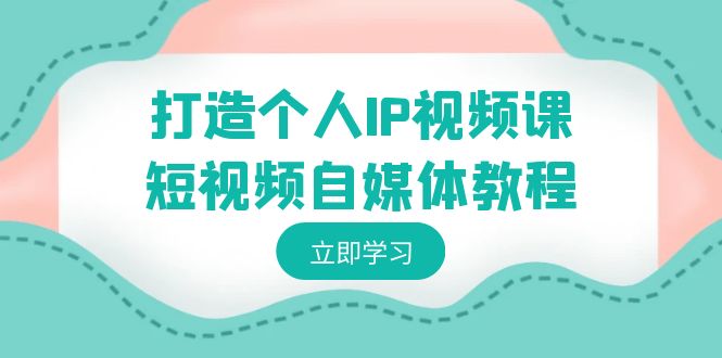 打造个人IP视频课-短视频自媒体教程，个人IP如何定位，如何变现-轻创社