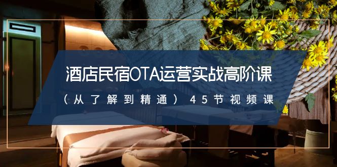 酒店民宿OTA运营实战高阶课（从了解到精通）45节视频课-轻创社