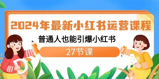 2024年最新小红书运营课程：普通人也能引爆小红书（27节课）-轻创社