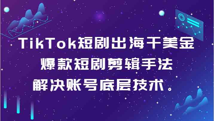 TikTok短剧出海干美金-爆款短剧剪辑手法，解决账号底层技术。-轻创社