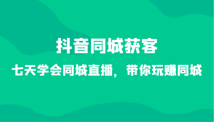 抖音同城获客-七天学会同城直播，带你玩赚同城（34节课）-轻创社