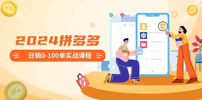 2024拼多多日销0-100单实战课程：新手注册开店到日销100单整套流程-轻创社