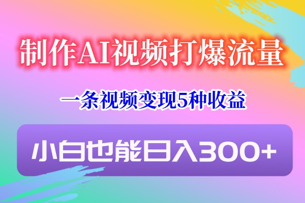 制作AI视频打爆流量，一条视频变现5种收益，小白也能日入300+-轻创社