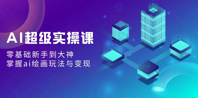 AI超级实操课：零基础新手到大神，掌握ai绘画玩法与变现-轻创社