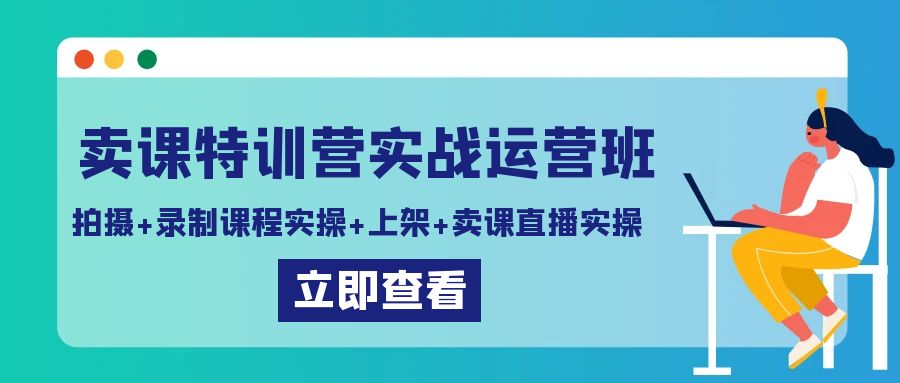 卖课特训营实战运营班：拍摄+录制课程实操+上架课程+卖课直播实操-轻创社