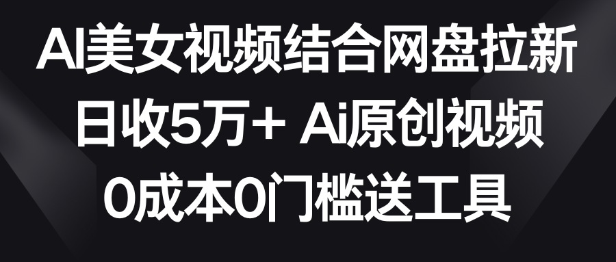 AI美女视频结合网盘拉新，日收5万+ 两分钟一条Ai原创视频，0成本0门槛送工具-轻创社