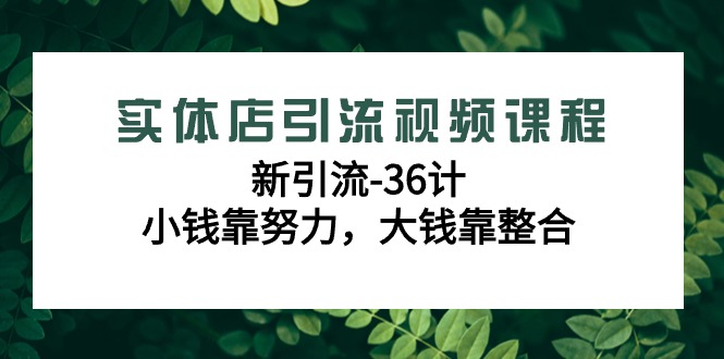 实体店引流视频课程，新引流-36计，小钱靠努力，大钱靠整合（48节课）-轻创社