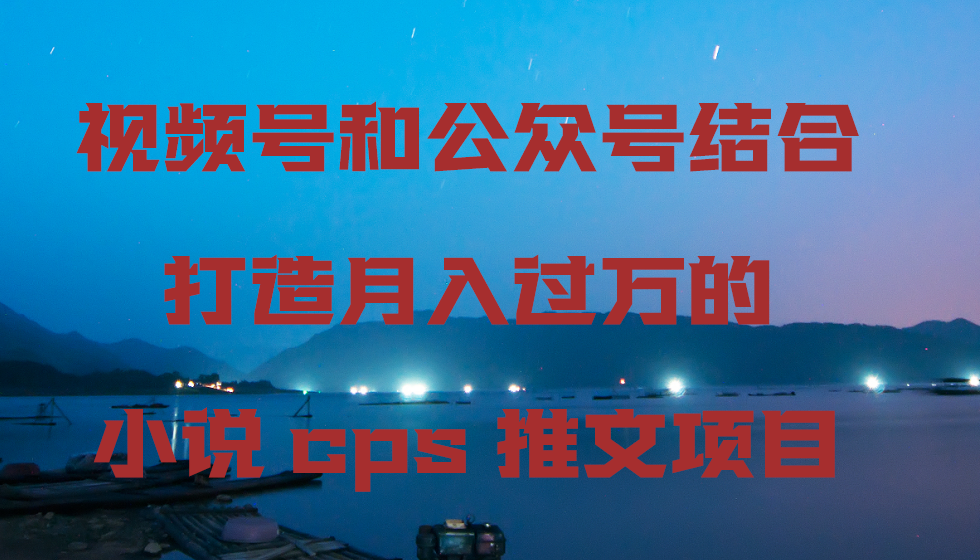 视频号和公众号结合打造月入过万的小说cps推文项目，包括市面上面的各种思路详解-轻创社