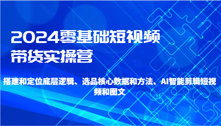 2024零基础短视频带货实操营-搭建和定位底层逻辑、选品核心数据和方法、AI智能剪辑-轻创社