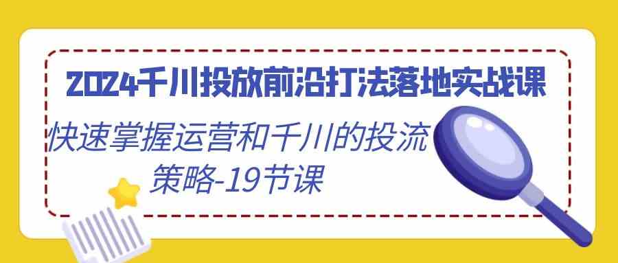 2024千川投放前沿打法落地实战课，快速掌握运营和千川的投流策略（19节课）-轻创社