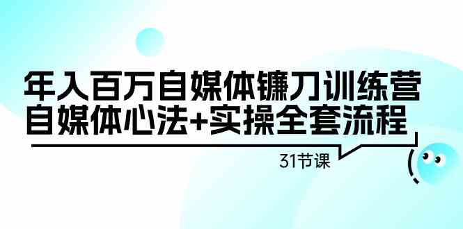 年入百万自媒体镰刀训练营：自媒体心法+实操全套流程（31节课）-轻创社