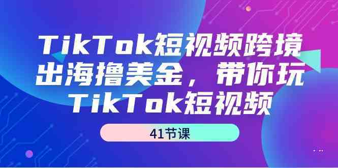 TikTok短视频跨境出海撸美金，带你玩TikTok短视频（35节课）-轻创社