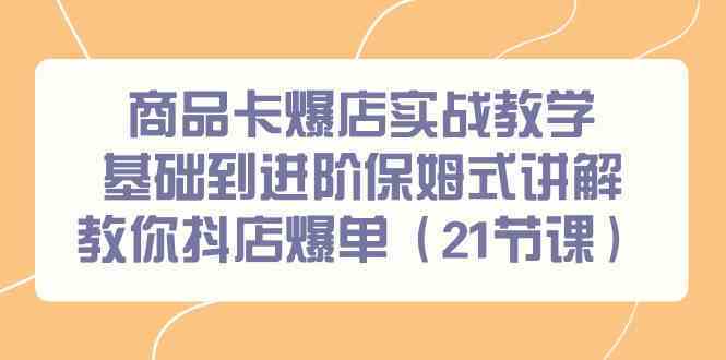 商品卡爆店实战教学，基础到进阶保姆式讲解教你抖店爆单（21节课）-轻创社