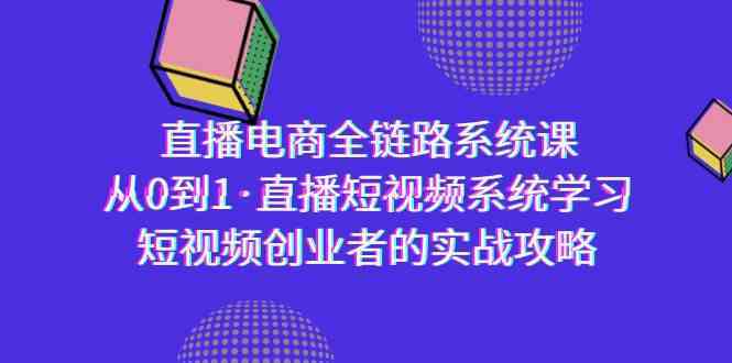 直播电商-全链路系统课，从0到1·直播短视频系统学习，短视频创业者的实战-轻创社