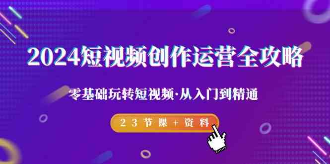 2024短视频创作运营全攻略，零基础玩转短视频·从入门到精通-23节课+资料-轻创社