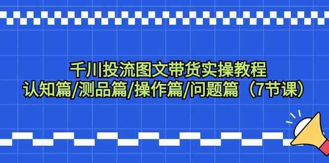 千川投流图文带货实操教程：认知篇/测品篇/操作篇/问题篇（7节课）-轻创社